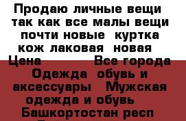 Продаю личные вещи, так как все малы,вещи почти новые, куртка кож.лаковая (новая › Цена ­ 5 000 - Все города Одежда, обувь и аксессуары » Мужская одежда и обувь   . Башкортостан респ.,Баймакский р-н